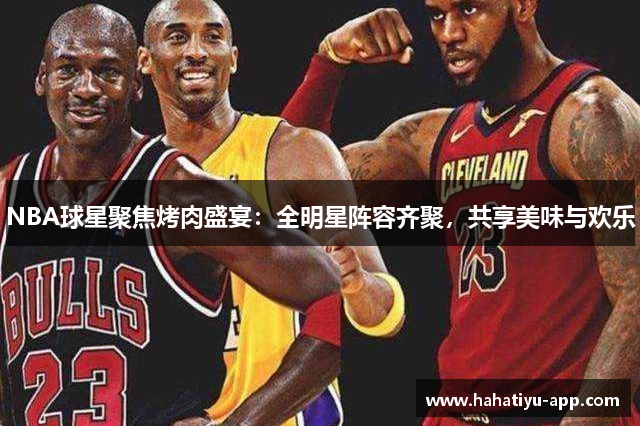 NBA球星聚焦烤肉盛宴：全明星阵容齐聚，共享美味与欢乐