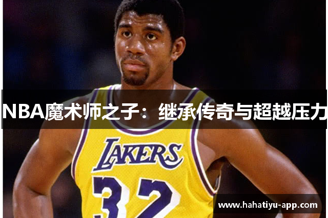 NBA魔术师之子：继承传奇与超越压力