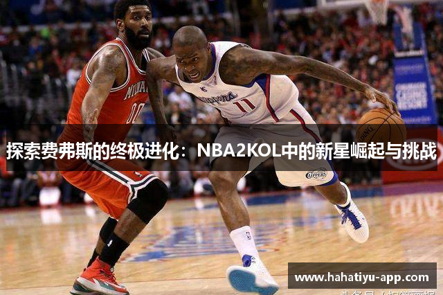 探索费弗斯的终极进化：NBA2KOL中的新星崛起与挑战